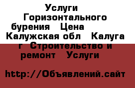 Услуги   Горизонтального бурения › Цена ­ 1 000 - Калужская обл., Калуга г. Строительство и ремонт » Услуги   